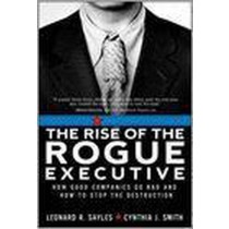  The Rise Of The Rogue Executive How Good Companies Go Bad And How To Stop The Destruction 